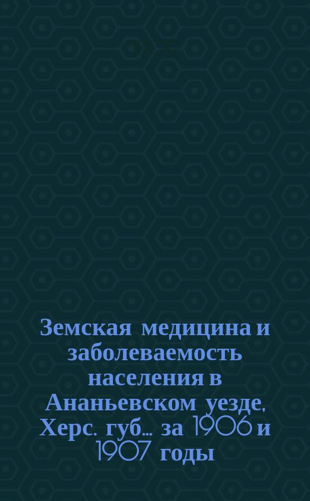 Земская медицина и заболеваемость населения в Ананьевском уезде, Херс. губ. ... за 1906 и 1907 годы
