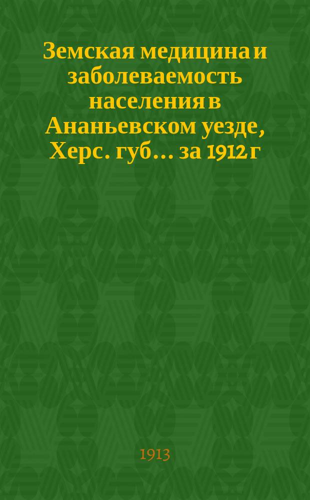 Земская медицина и заболеваемость населения в Ананьевском уезде, Херс. губ. ... за 1912 г.