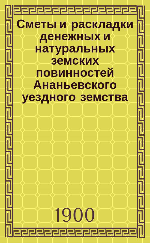 Сметы и раскладки денежных и натуральных земских повинностей Ананьевского уездного земства ... на 1900 год
