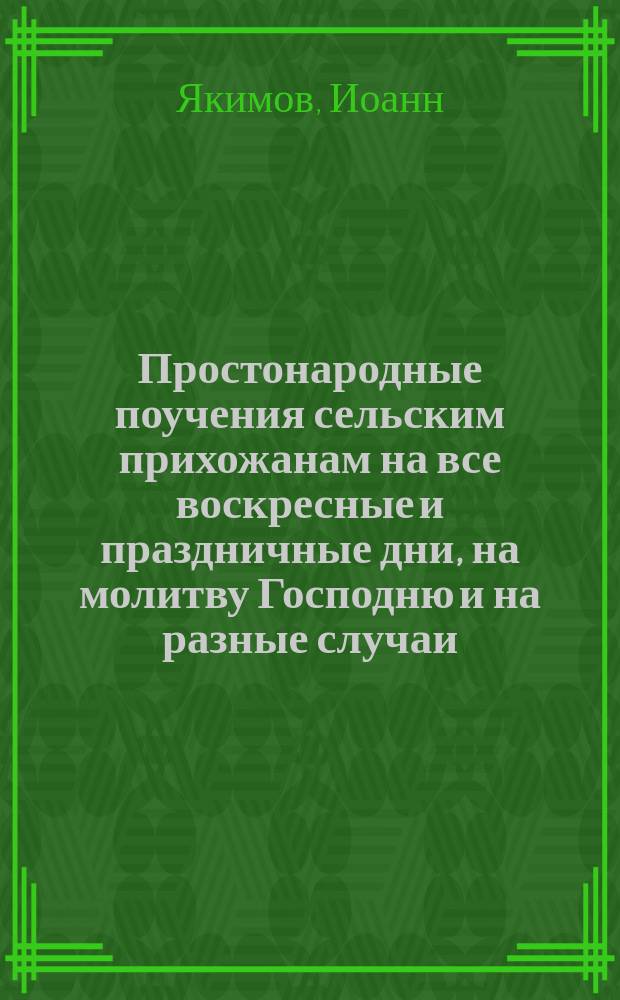 Простонародные поучения сельским прихожанам на все воскресные и праздничные дни, на молитву Господню и на разные случаи