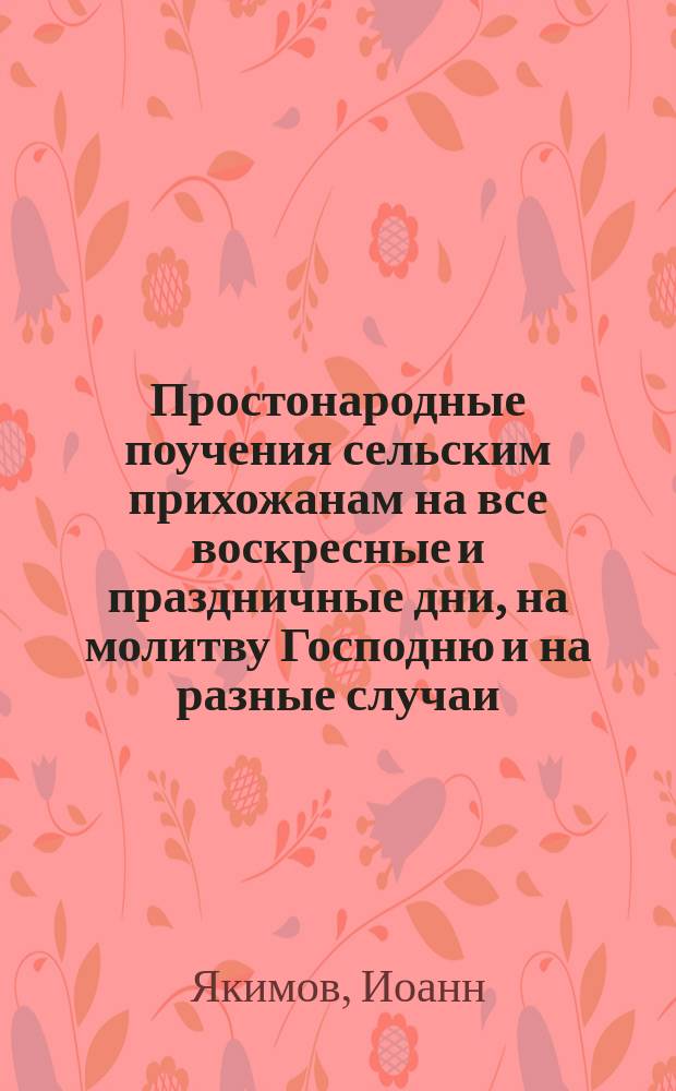 Простонародные поучения сельским прихожанам на все воскресные и праздничные дни, на молитву Господню и на разные случаи