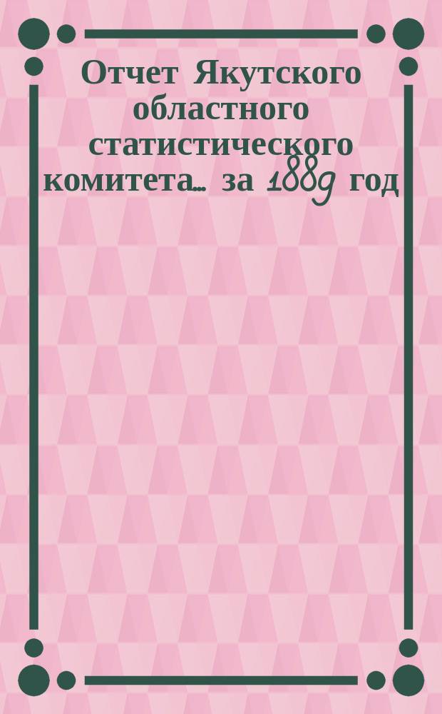 Отчет Якутского областного статистического комитета... за 1889 год