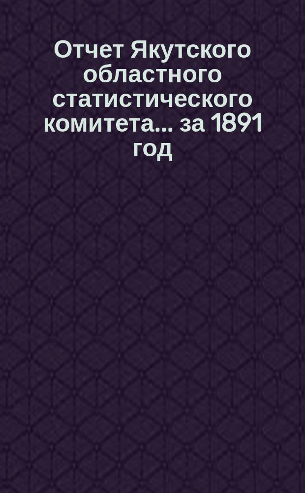 Отчет Якутского областного статистического комитета... за 1891 год