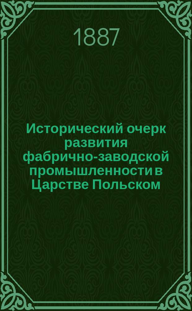 Исторический очерк развития фабрично-заводской промышленности в Царстве Польском : Речь, произнес. в торжеств. собр. Моск. ун-та 12 янв. 1887 г. орд. проф. И.И. Янжулом