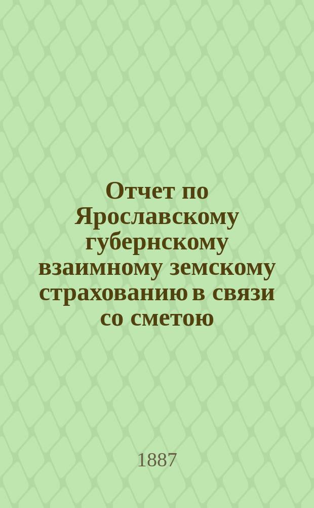 Отчет по Ярославскому губернскому взаимному земскому страхованию в связи со сметою, утвержденною Губернским земским собранием...