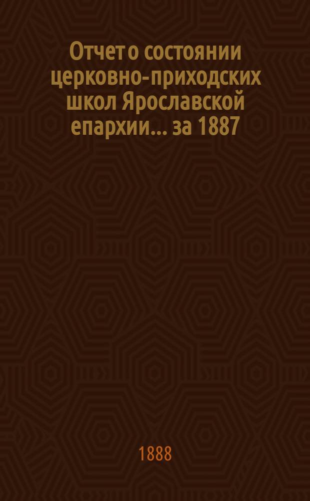 Отчет о состоянии церковно-приходских школ Ярославской епархии... ... за 1887/88 учеб. год