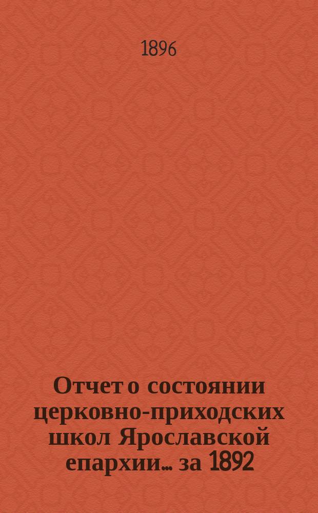 Отчет о состоянии церковно-приходских школ Ярославской епархии... ... за 1892/3 и 1893/4 учебные годы