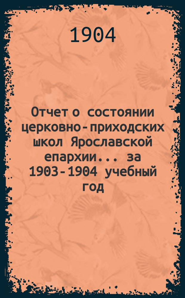 Отчет о состоянии церковно-приходских школ Ярославской епархии... ... за 1903-1904 учебный год