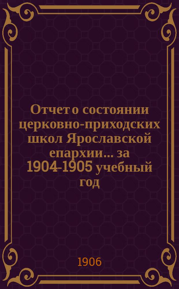 Отчет о состоянии церковно-приходских школ Ярославской епархии... ... за 1904-1905 учебный год