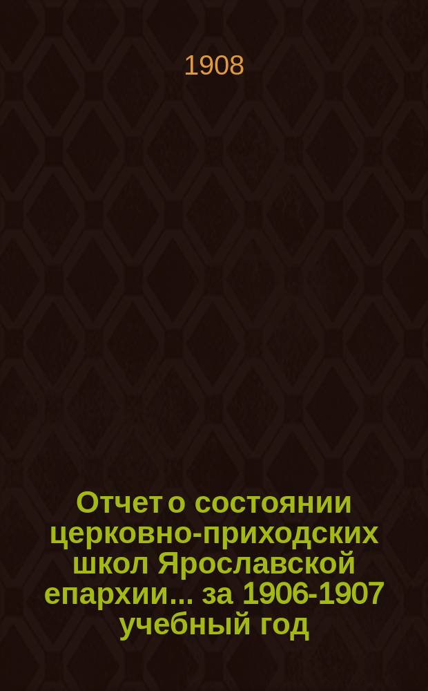 Отчет о состоянии церковно-приходских школ Ярославской епархии... ... за 1906-1907 учебный год
