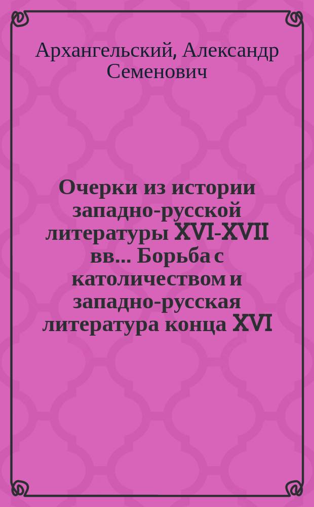 Очерки из истории западно-русской литературы XVI-XVII вв.. Борьба с католичеством и западно-русская литература конца XVI - перв. пол. XVII в. : 1-2