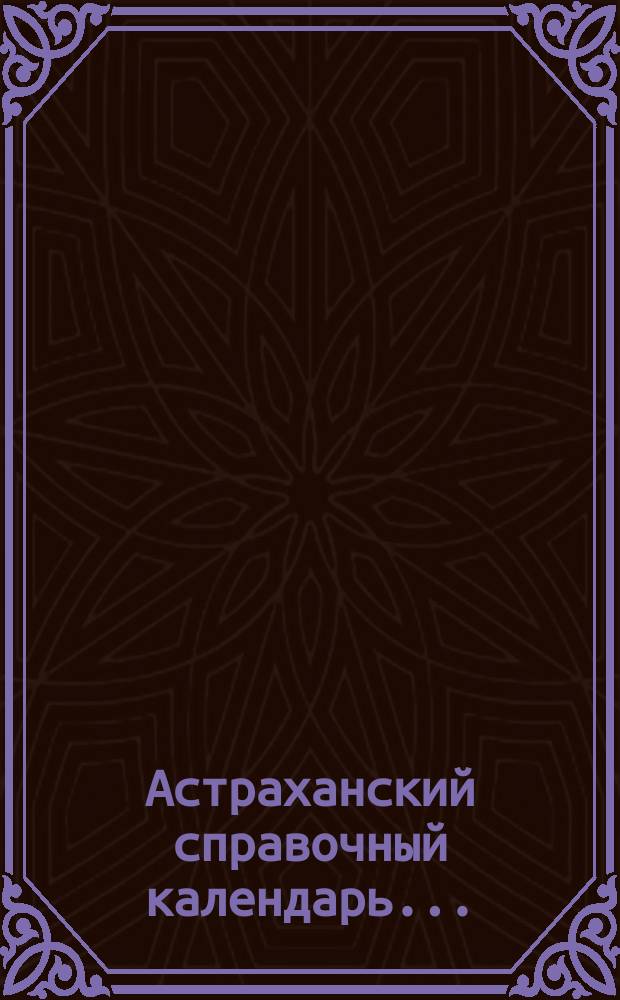 Астраханский справочный календарь...