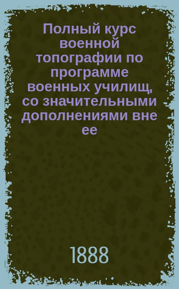 Полный курс военной топографии по программе военных училищ, со значительными дополнениями вне ее