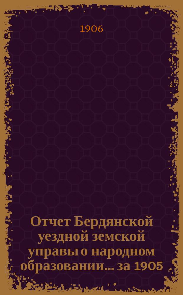 Отчет Бердянской уездной земской управы о народном образовании... за 1905/6 учебный год