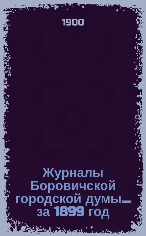 Журналы Боровичской городской думы ... за 1899 год