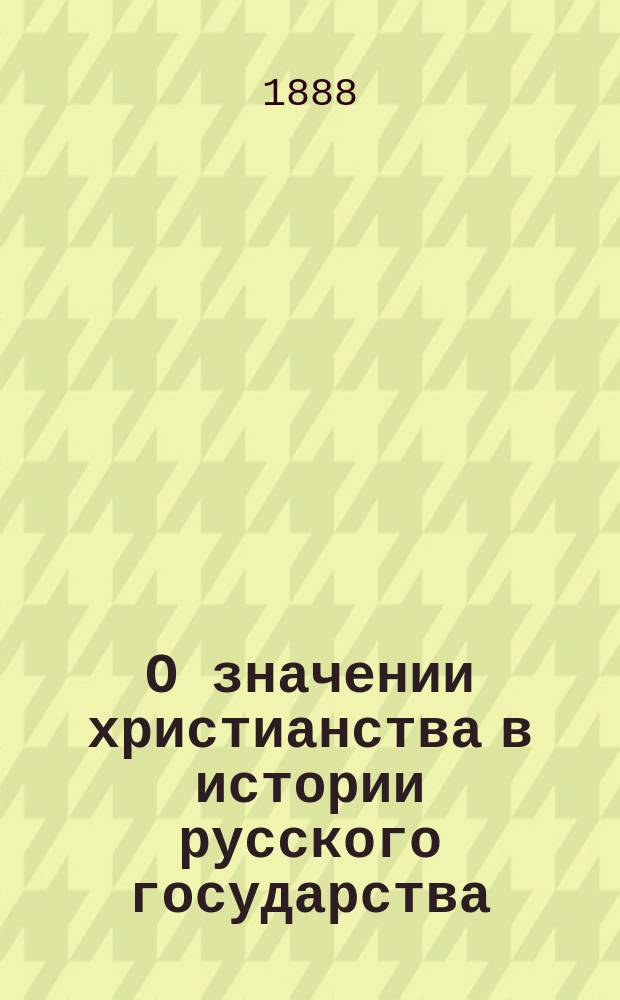 О значении христианства в истории русского государства : Речь, произнесенная 15 июля 1888 г. в собрании Одесск. славянск. благотворительного о-ва в память 900-летия крещения Руси С. Бракенгеймером