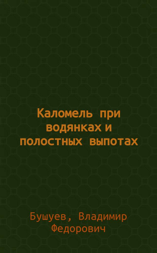 Каломель при водянках и полостных выпотах : (Клин. исслед.) : Дис. на степ. д-ра мед. Владимира Бушуева, орд. Терапевт. клиники проф. Д.И. Кошлакова