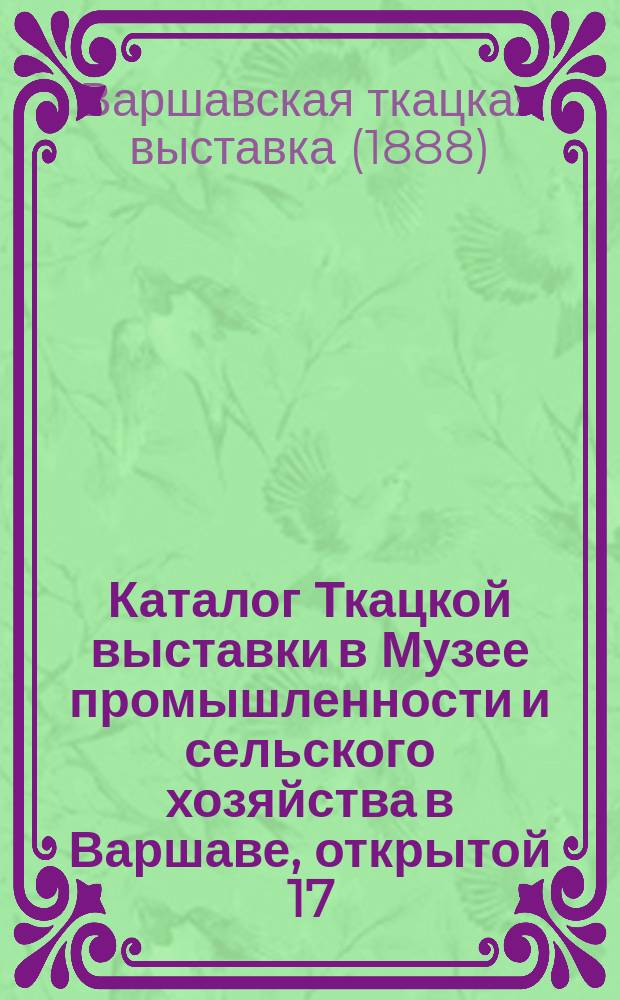Каталог Ткацкой выставки в Музее промышленности и сельского хозяйства в Варшаве, открытой 17(29) января 1888 года, изданный старанием Канцелярии Музея