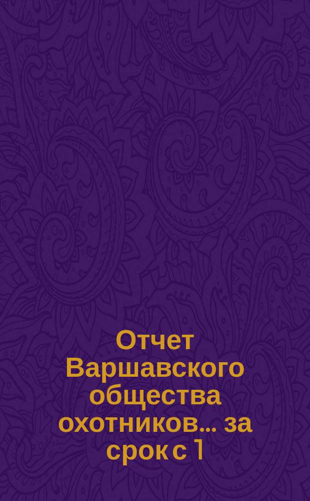 Отчет Варшавского общества охотников... ... за срок с 1(13) сентября 1890 г. по 1(13) сентября 1891 г.