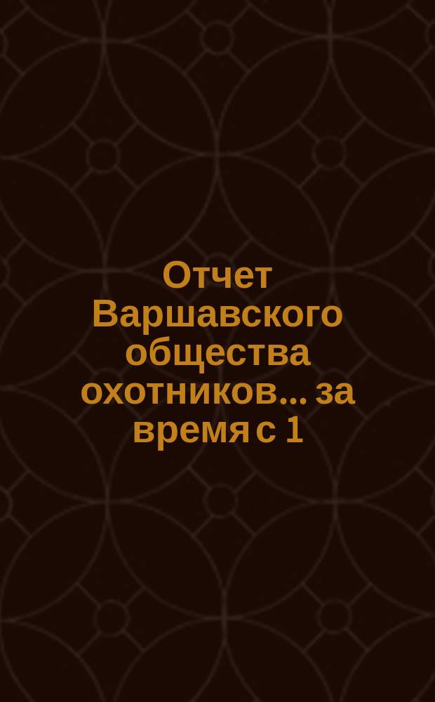 Отчет Варшавского общества охотников... ... за время с 1(13) сентября 1894 г. по 1(13) сентября 1895 г.
