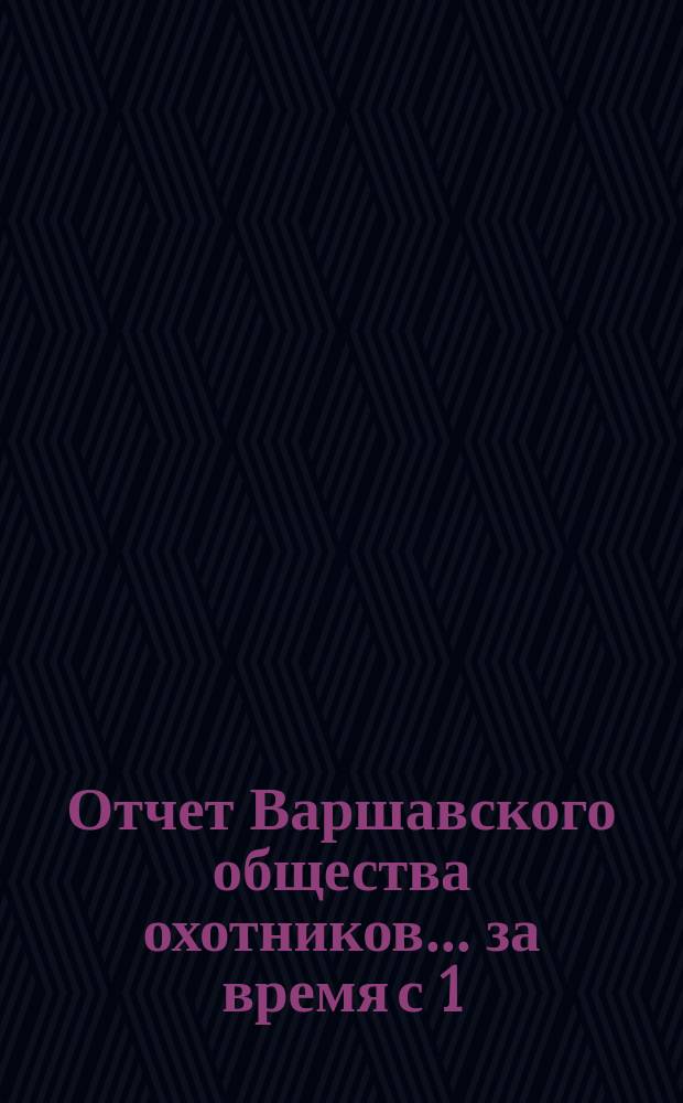 Отчет Варшавского общества охотников... ... за время с 1(13) сентября 1895 г. по 1(13) сентября 1896 г.
