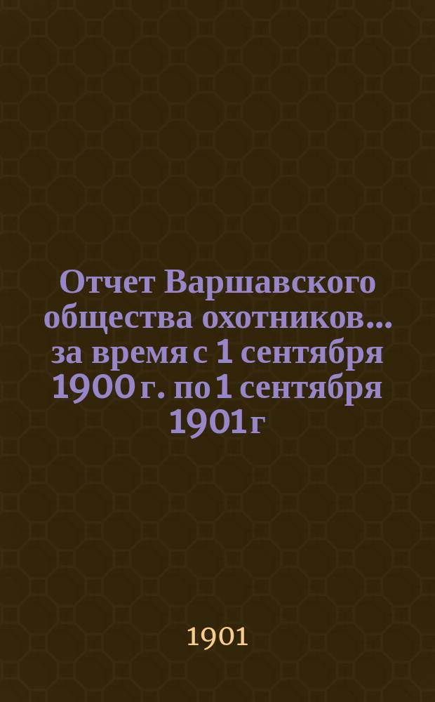 Отчет Варшавского общества охотников... ... за время с 1 сентября 1900 г. по 1 сентября 1901 г.