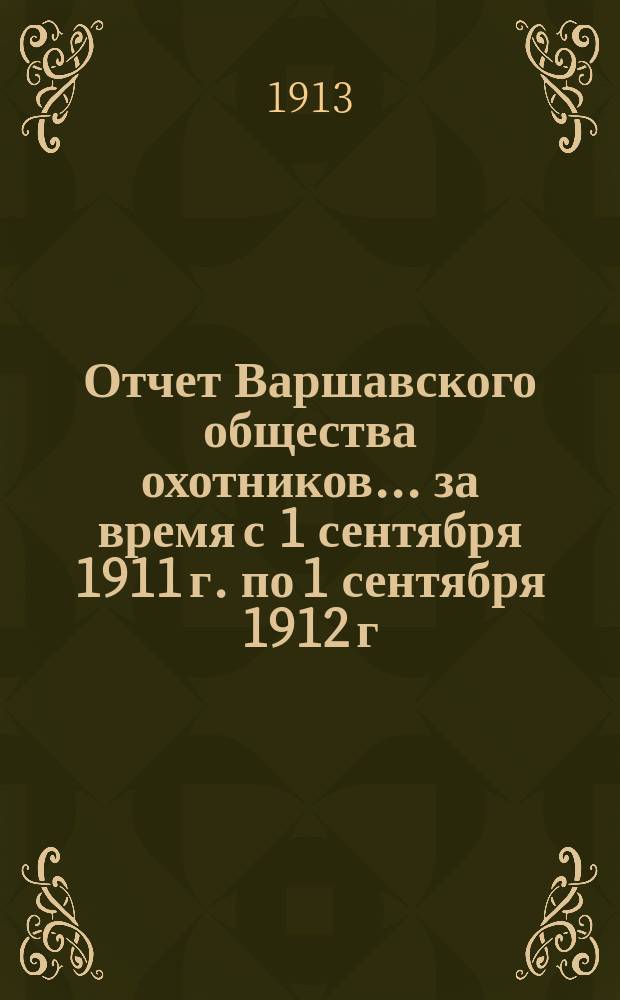 Отчет Варшавского общества охотников... ... за время с 1 сентября 1911 г. по 1 сентября 1912 г.