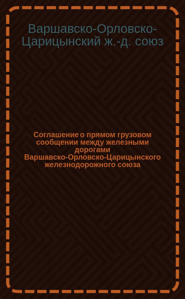 Соглашение о прямом грузовом сообщении между железными дорогами Варшавско-Орловско-Царицынского железнодорожного союза : Вводится в действие с 15 мая 1888 г