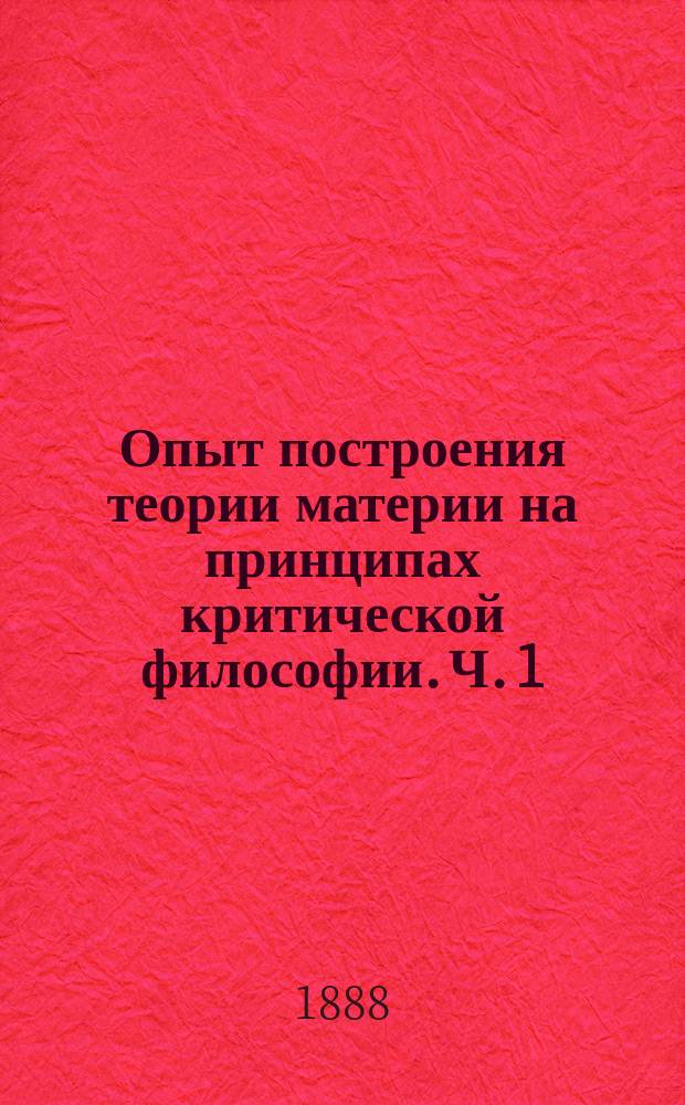 Опыт построения теории материи на принципах критической философии. Ч. 1 : Элементарный очерк критической философии, исторический обзор важнейших учений о материи, учение о силах