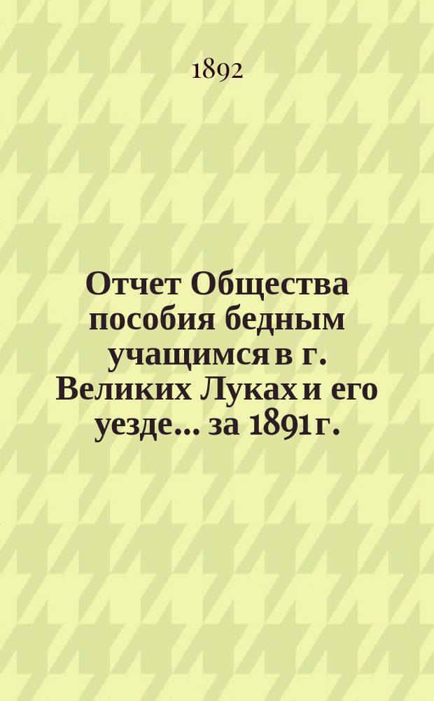 Отчет Общества пособия бедным учащимся в г. Великих Луках и его уезде... ... за 1891 г.