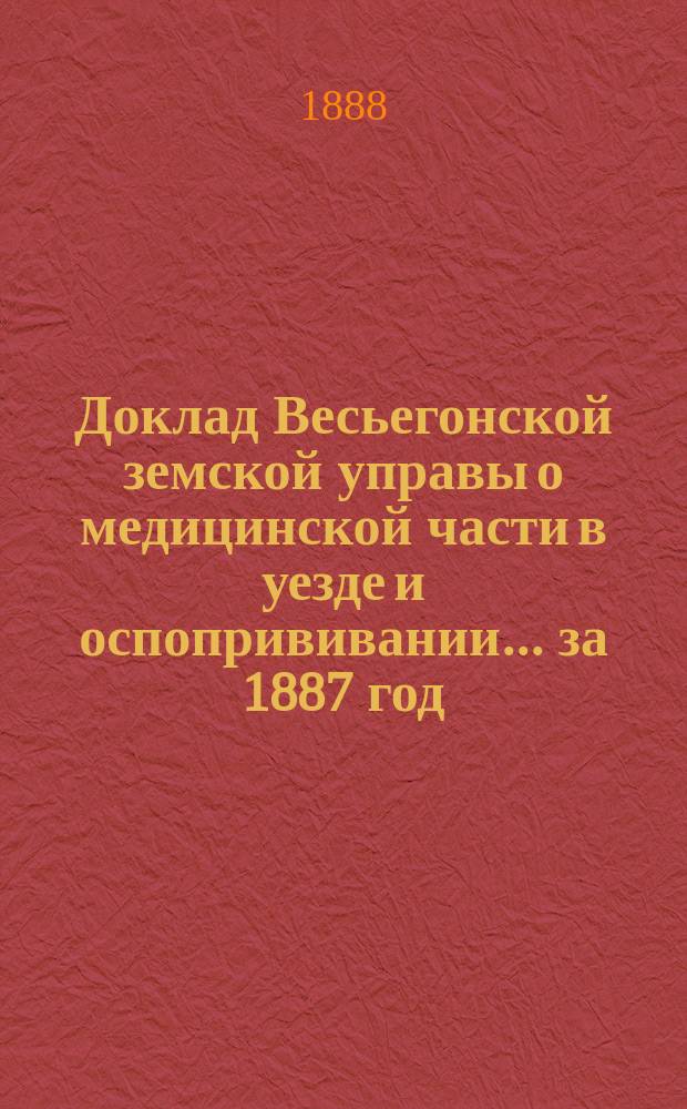 Доклад Весьегонской земской управы о медицинской части в уезде и оспопрививании... за 1887 год