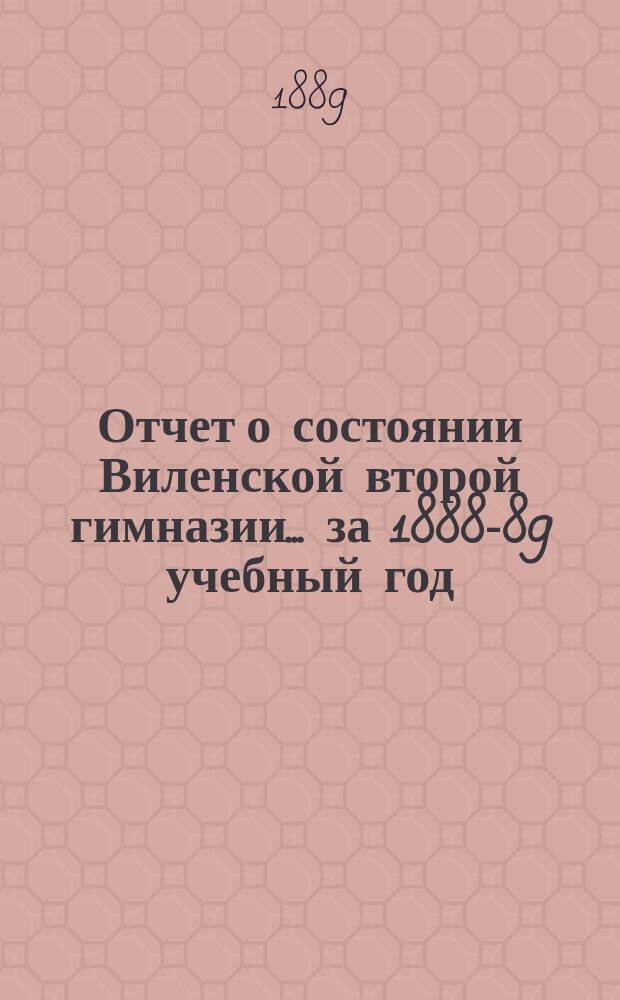 Отчет о состоянии Виленской второй гимназии... за 1888-89 учебный год