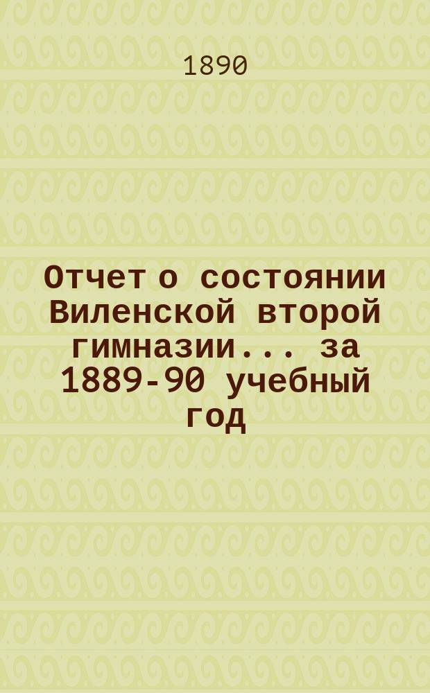 Отчет о состоянии Виленской второй гимназии... за 1889-90 учебный год