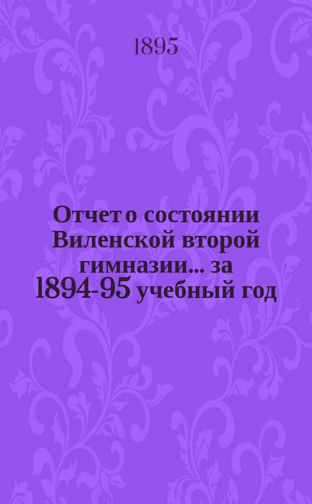 Отчет о состоянии Виленской второй гимназии... за 1894-95 учебный год