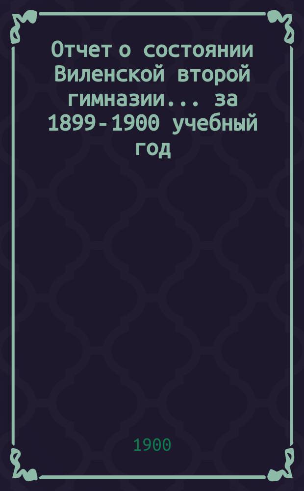 Отчет о состоянии Виленской второй гимназии... за 1899-1900 учебный год