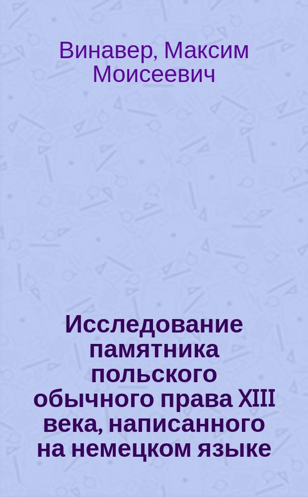 ... Исследование памятника польского обычного права XIII века, написанного на немецком языке : Вопрос о происхождении и сист. излож. содерж. : Конкурс. соч., удостоен. золотой медали Имп. Варш. Ун-том