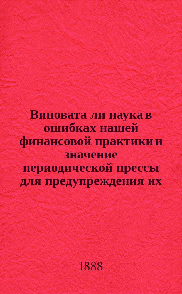 Виновата ли наука в ошибках нашей финансовой практики и значение периодической прессы для предупреждения их : С прил. ст. его же: О вывозных премиях на сахар и нормировке производства его, с точки зрения экономической науки