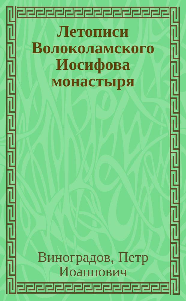 Летописи Волоколамского Иосифова монастыря : Материалы из дел Арх. Моск. духов. консистории 1746-1852, собр. Петром Виноградовым, иереем церкви Словущего воскресения