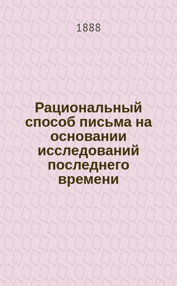 Рациональный способ письма на основании исследований последнего времени : Вред. последствия неправил. письма на зрение, на рост и на развитие груд. клетки у учащихся