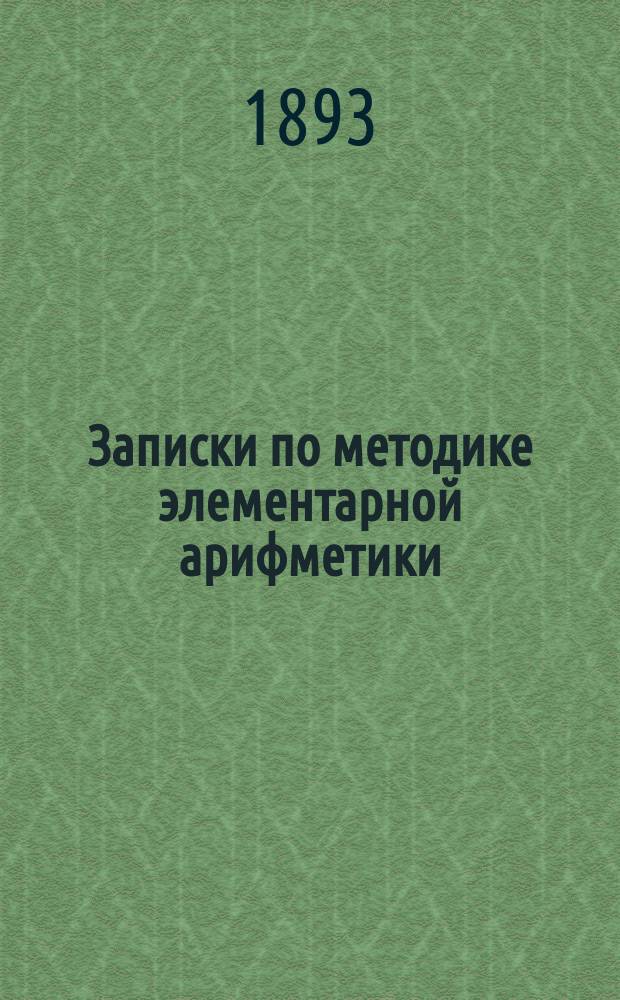Записки по методике элементарной арифметики : Руководство для учит. семинарий и ин-тов, VIII кл. жен. гимназий, учителей и учительниц нач. шк