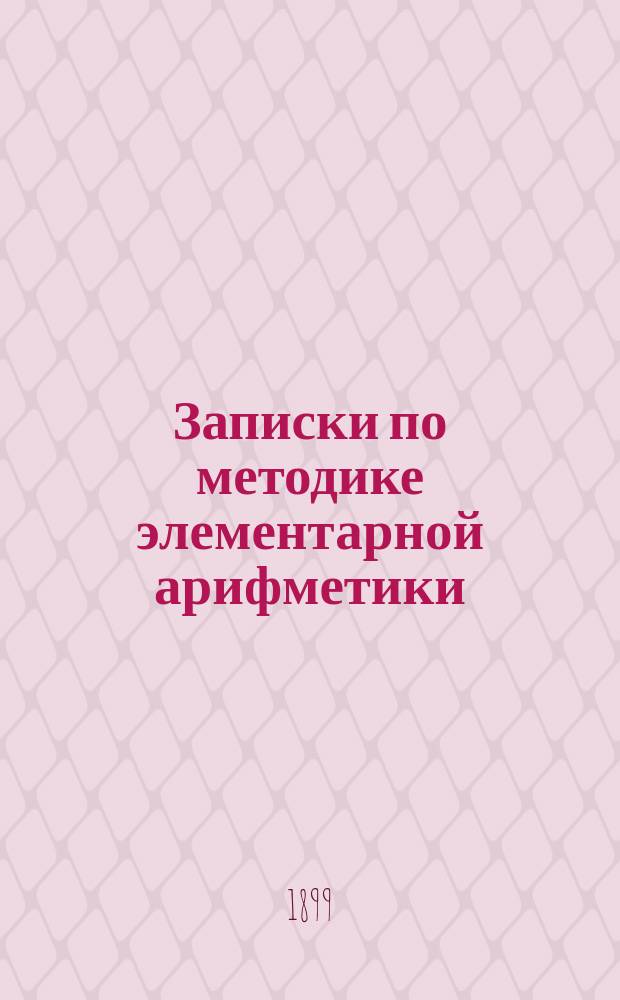 Записки по методике элементарной арифметики : Руководство для учит. семинарий и ин-тов, VIII кл. жен. гимназий, учителей и учительниц нач. шк