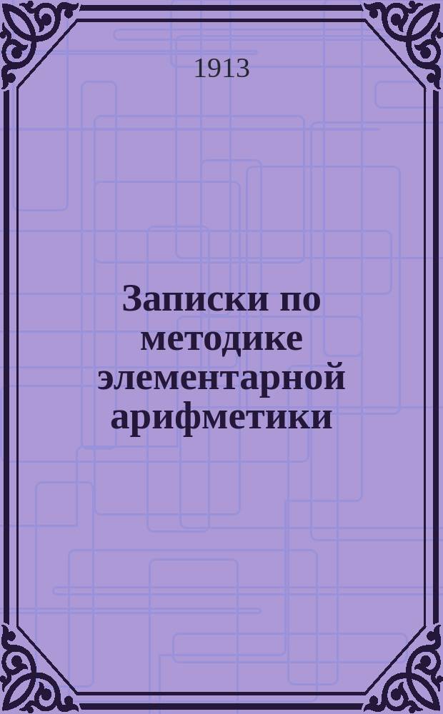 Записки по методике элементарной арифметики : Руководство для учит. семинарий и ин-тов, VIII кл. жен. гимназий, учителей и учительниц нач. шк