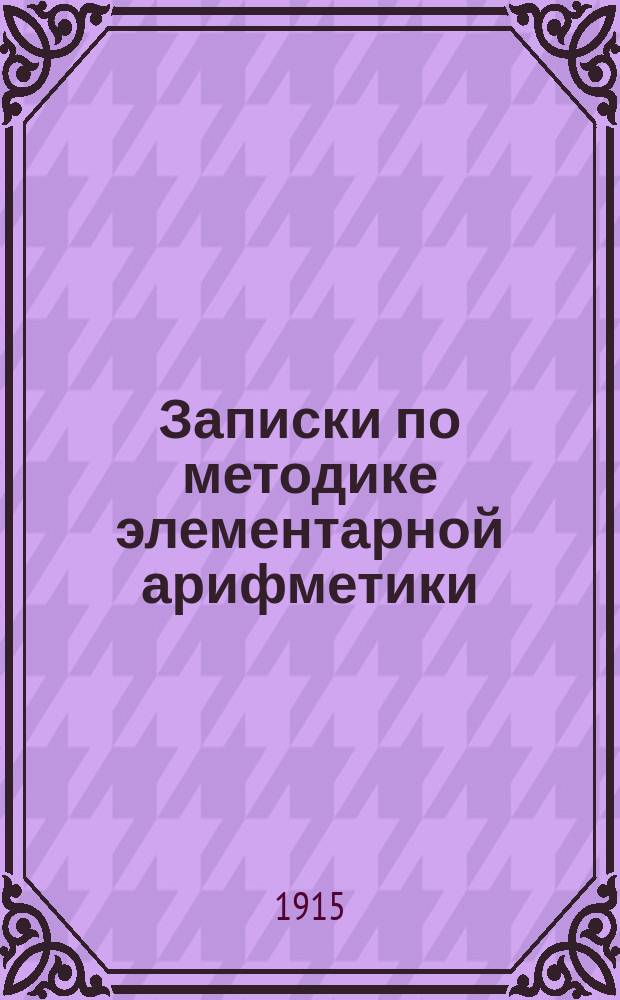 Записки по методике элементарной арифметики : Руководство для учит. семинарий и ин-тов, VIII кл. жен. гимназий, учителей и учительниц нач. шк
