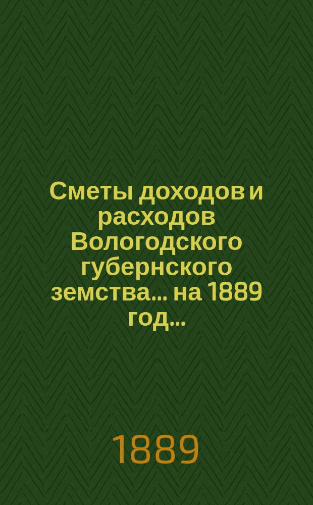 [Сметы доходов и расходов] Вологодского губернского земства... ... на 1889 год...