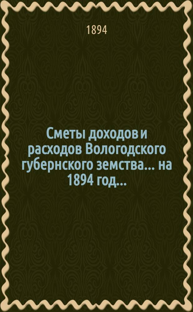[Сметы доходов и расходов] Вологодского губернского земства... ... на 1894 год...