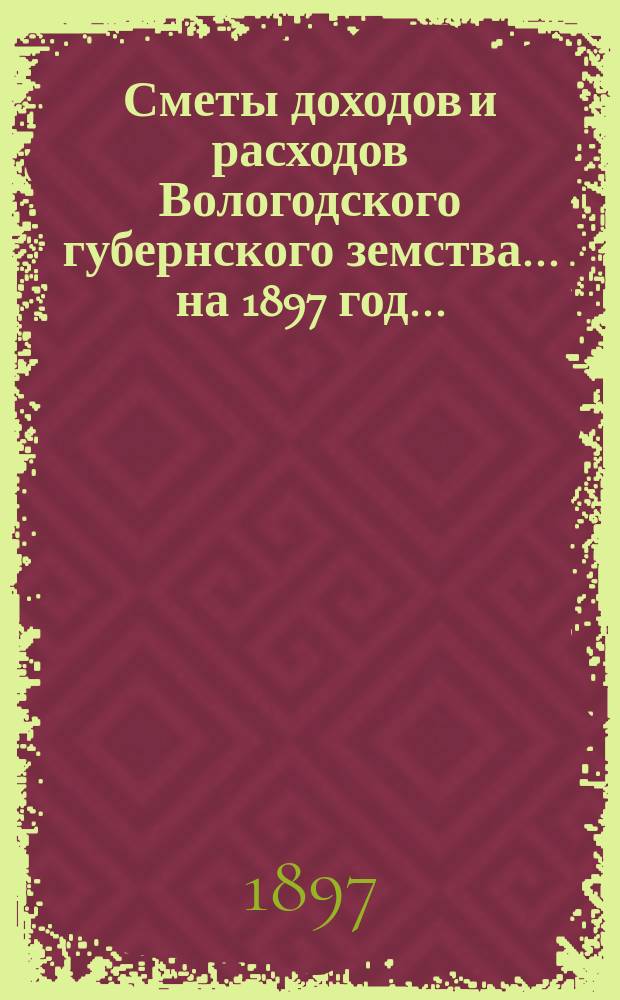 [Сметы доходов и расходов] Вологодского губернского земства... ... на 1897 год...