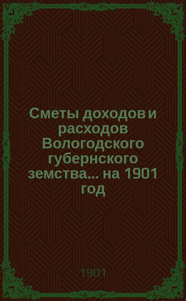 [Сметы доходов и расходов] Вологодского губернского земства... ... на 1901 год