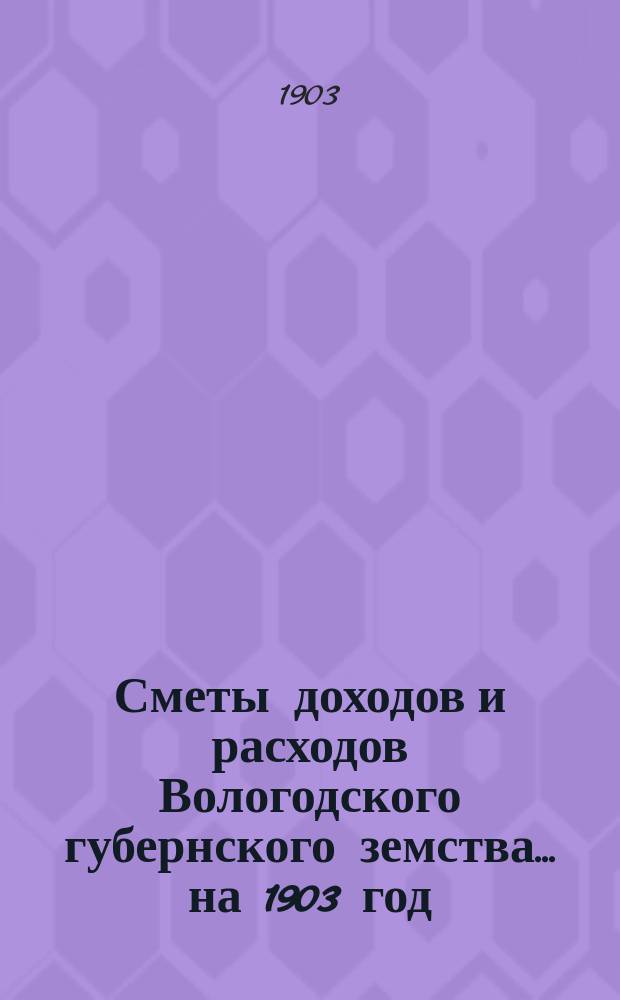 [Сметы доходов и расходов] Вологодского губернского земства... ... на 1903 год