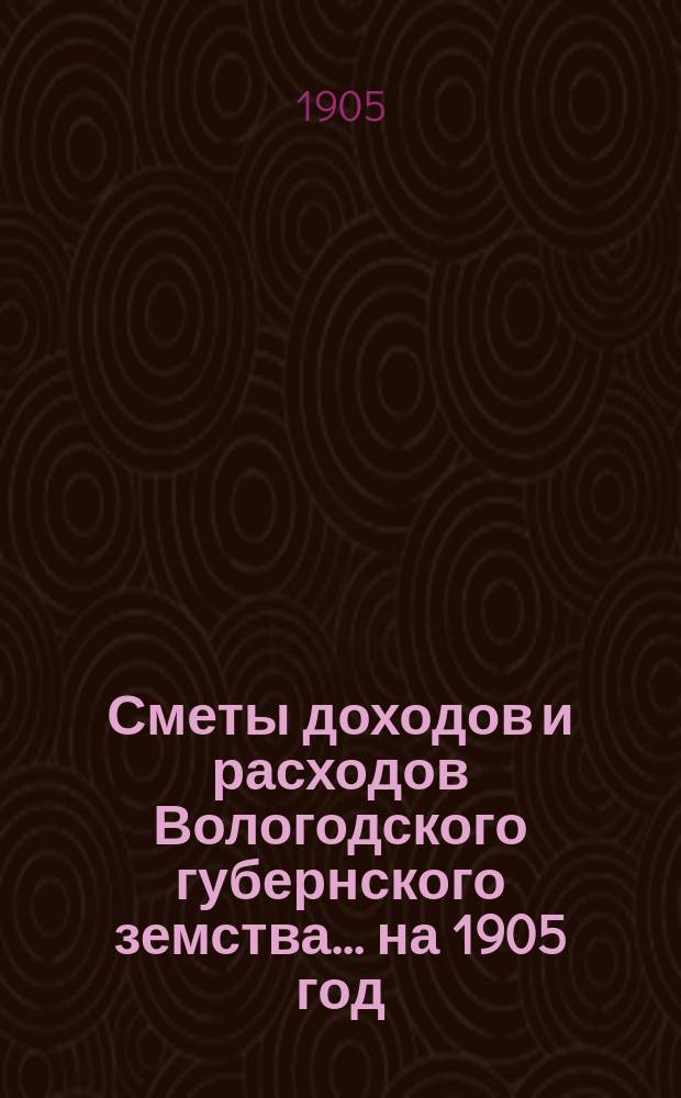 [Сметы доходов и расходов] Вологодского губернского земства... ... на 1905 год