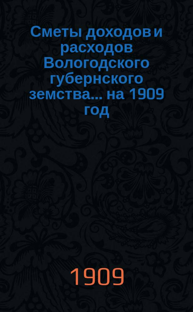 [Сметы доходов и расходов] Вологодского губернского земства... ... на 1909 год
